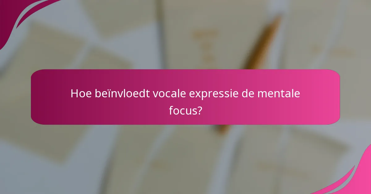 Hoe beïnvloedt vocale expressie de mentale focus?