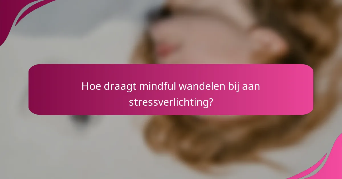 Hoe draagt mindful wandelen bij aan stressverlichting?