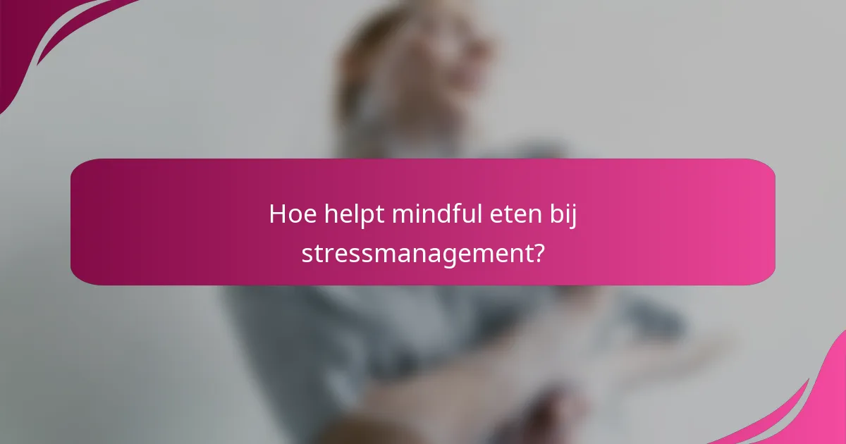 Hoe helpt mindful eten bij stressmanagement?