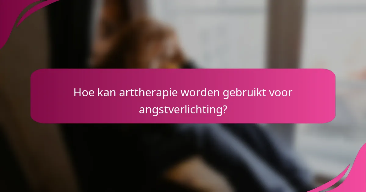 Hoe kan arttherapie worden gebruikt voor angstverlichting?