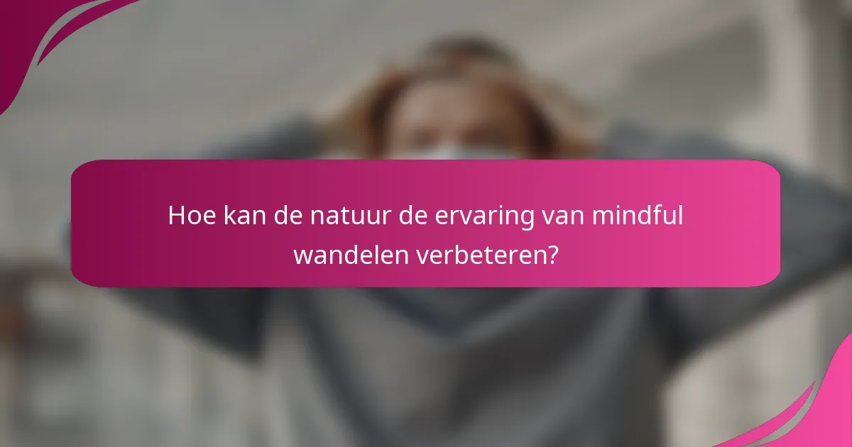 Hoe kan de natuur de ervaring van mindful wandelen verbeteren?