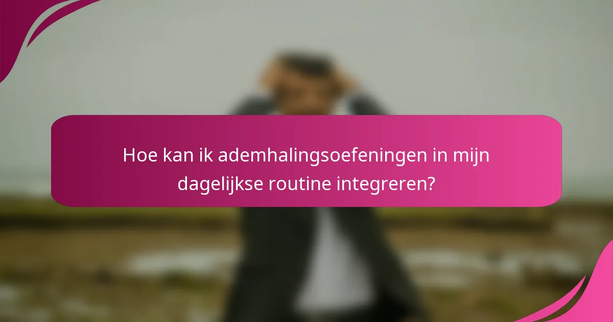 Hoe kan ik ademhalingsoefeningen in mijn dagelijkse routine integreren?