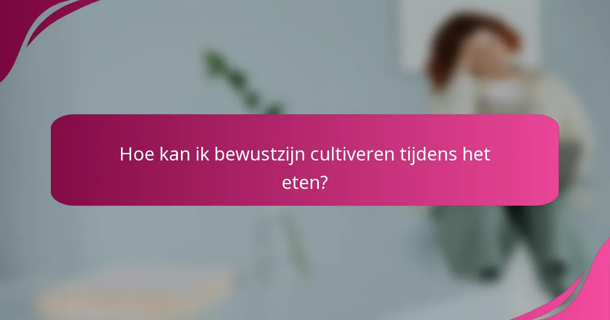 Hoe kan ik bewustzijn cultiveren tijdens het eten?