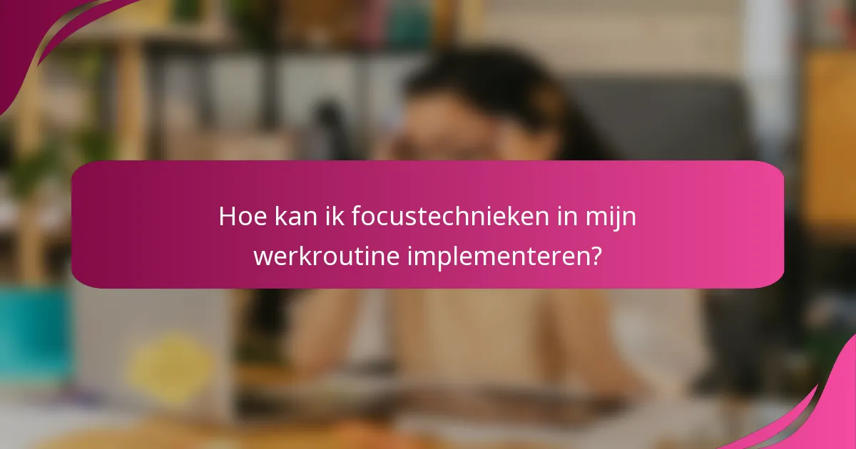 Hoe kan ik focustechnieken in mijn werkroutine implementeren?