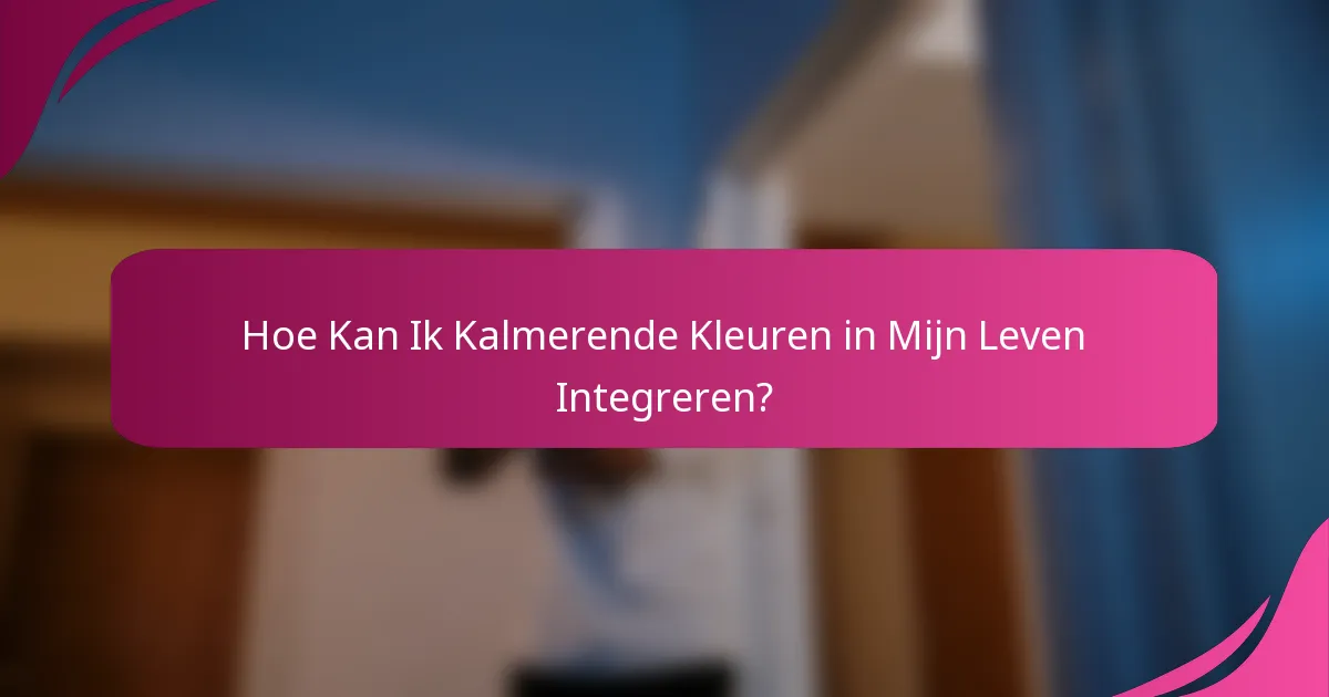 Hoe Kan Ik Kalmerende Kleuren in Mijn Leven Integreren?