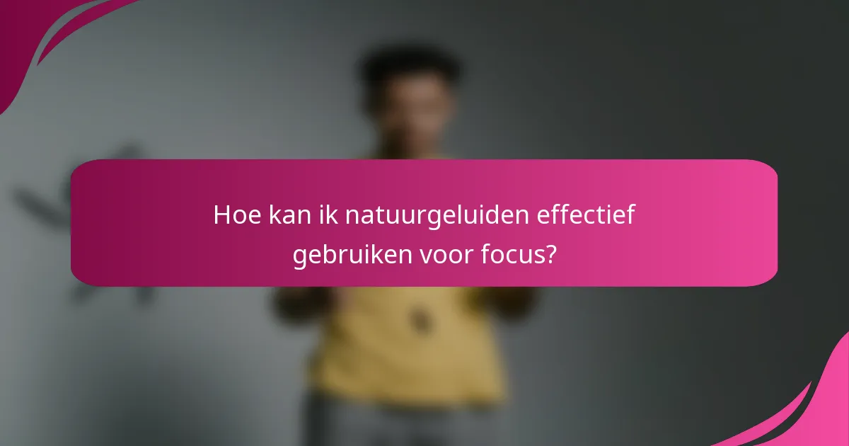 Hoe kan ik natuurgeluiden effectief gebruiken voor focus?