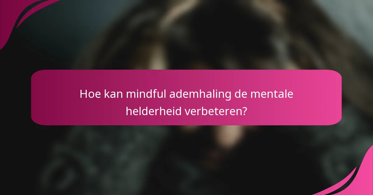 Hoe kan mindful ademhaling de mentale helderheid verbeteren?