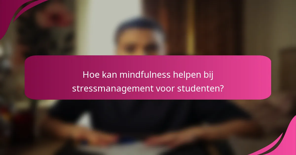 Hoe kan mindfulness helpen bij stressmanagement voor studenten?