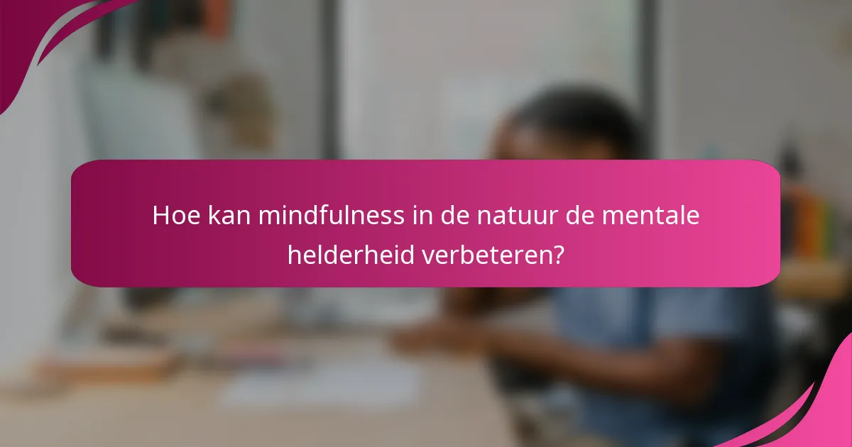 Hoe kan mindfulness in de natuur de mentale helderheid verbeteren?