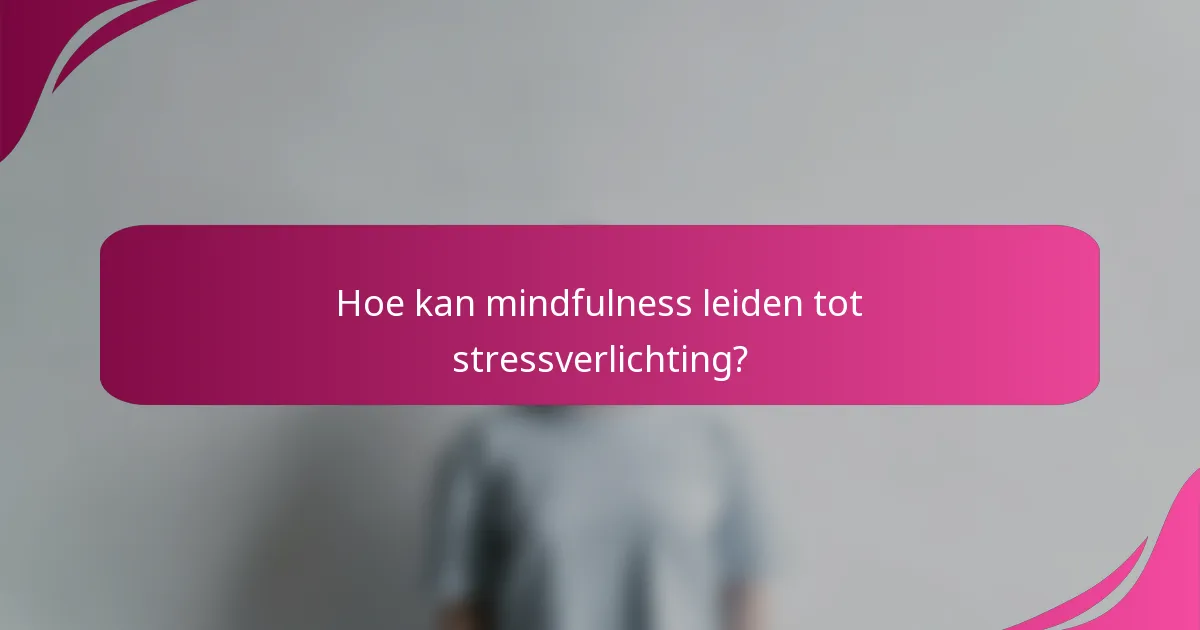 Hoe kan mindfulness leiden tot stressverlichting?