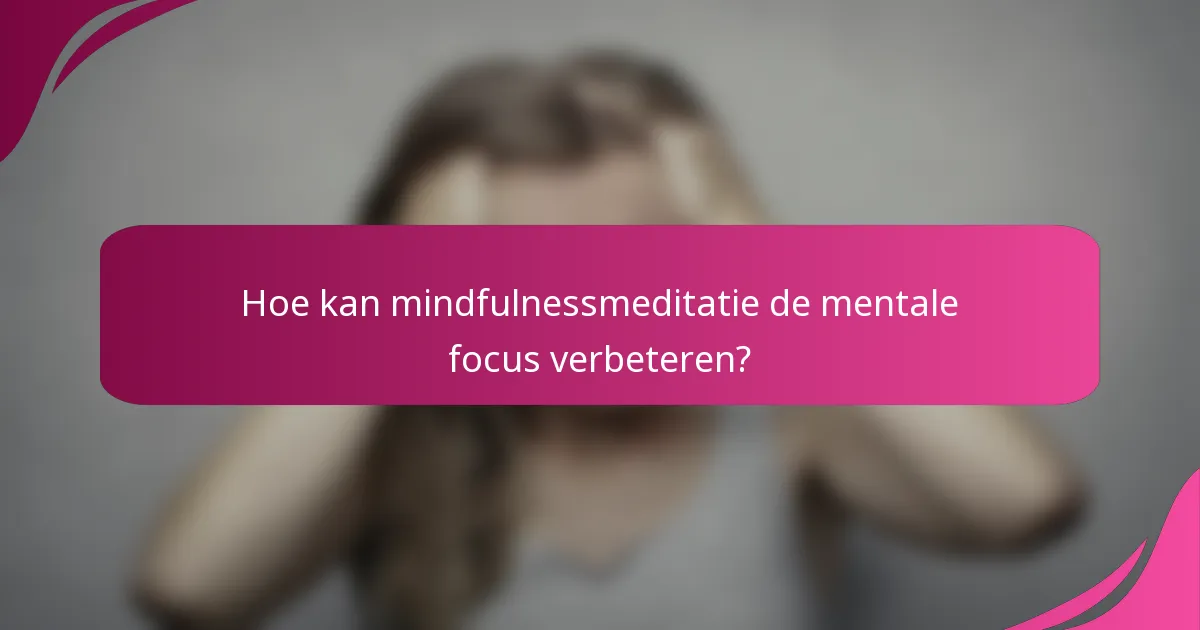 Hoe kan mindfulnessmeditatie de mentale focus verbeteren?