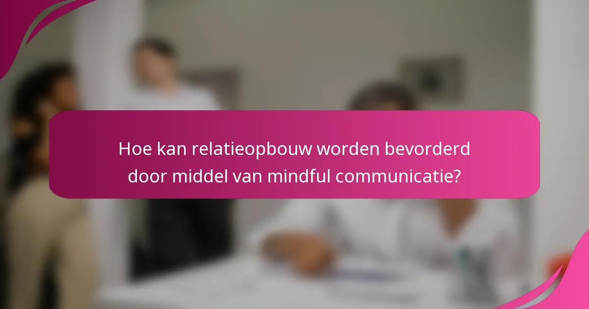 Hoe kan relatieopbouw worden bevorderd door middel van mindful communicatie?
