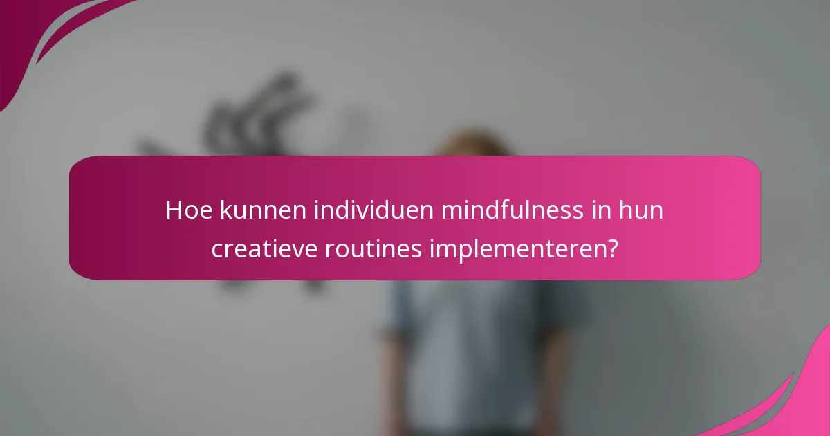 Hoe kunnen individuen mindfulness in hun creatieve routines implementeren?