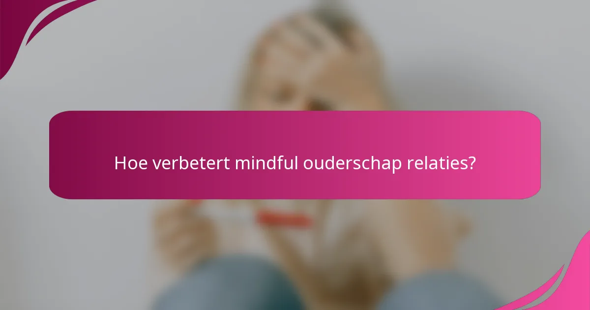 Hoe verbetert mindful ouderschap relaties?