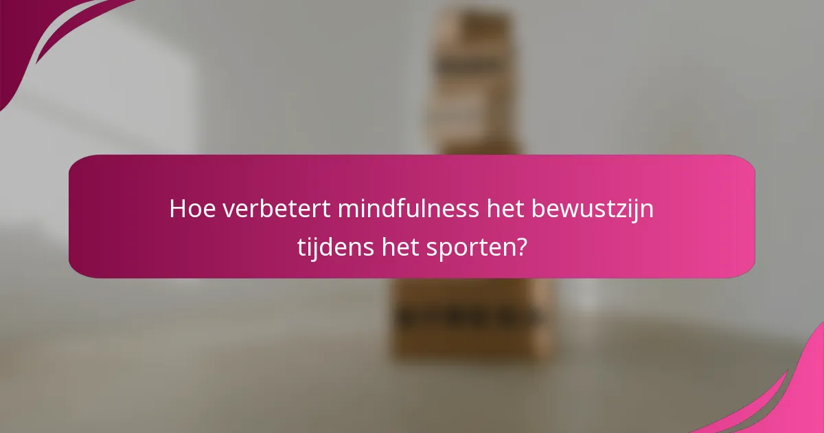 Hoe verbetert mindfulness het bewustzijn tijdens het sporten?