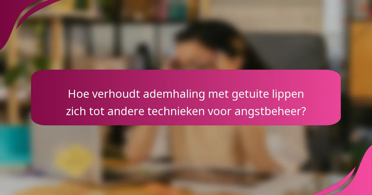 Hoe verhoudt ademhaling met getuite lippen zich tot andere technieken voor angstbeheer?