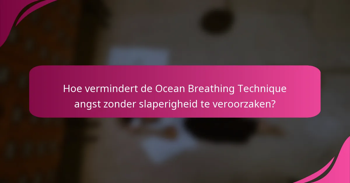 Hoe vermindert de Ocean Breathing Technique angst zonder slaperigheid te veroorzaken?