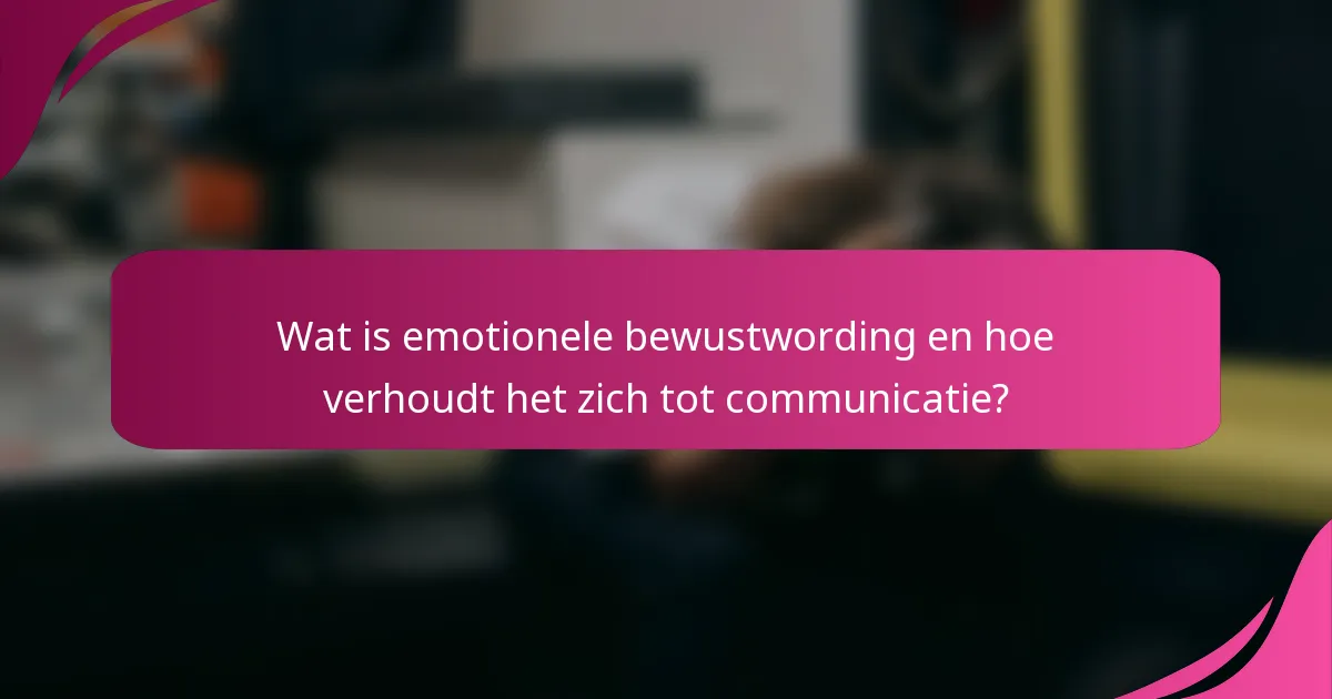 Wat is emotionele bewustwording en hoe verhoudt het zich tot communicatie?