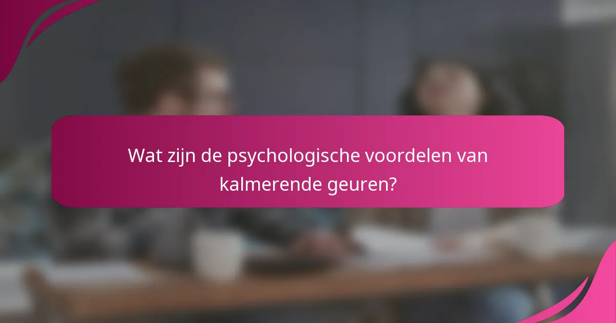 Wat zijn de psychologische voordelen van kalmerende geuren?