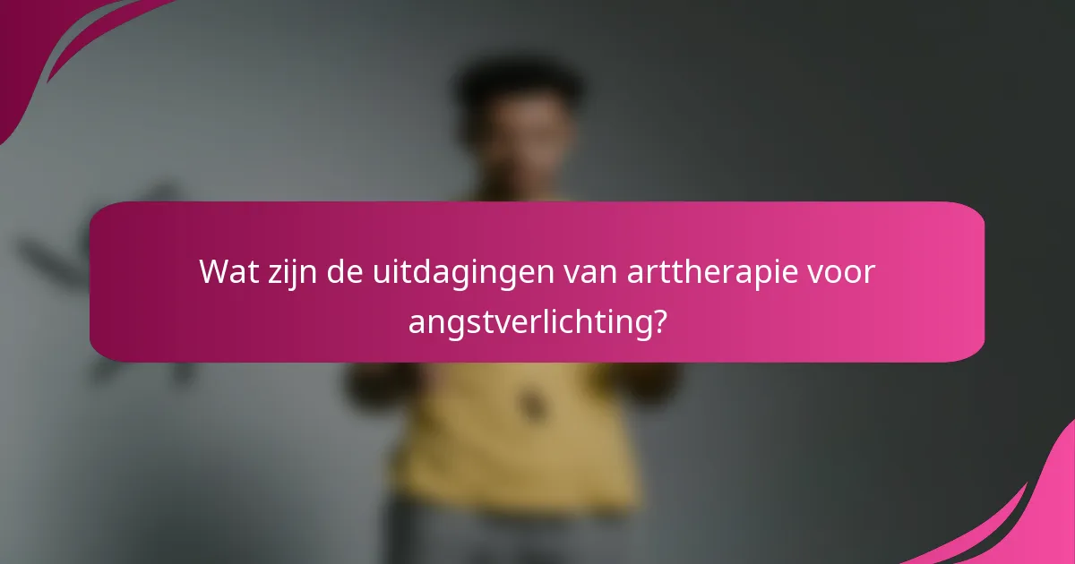 Wat zijn de uitdagingen van arttherapie voor angstverlichting?