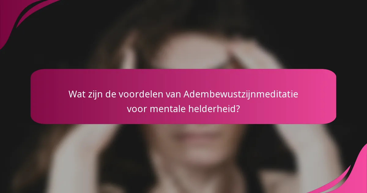 Wat zijn de voordelen van Adembewustzijnmeditatie voor mentale helderheid?