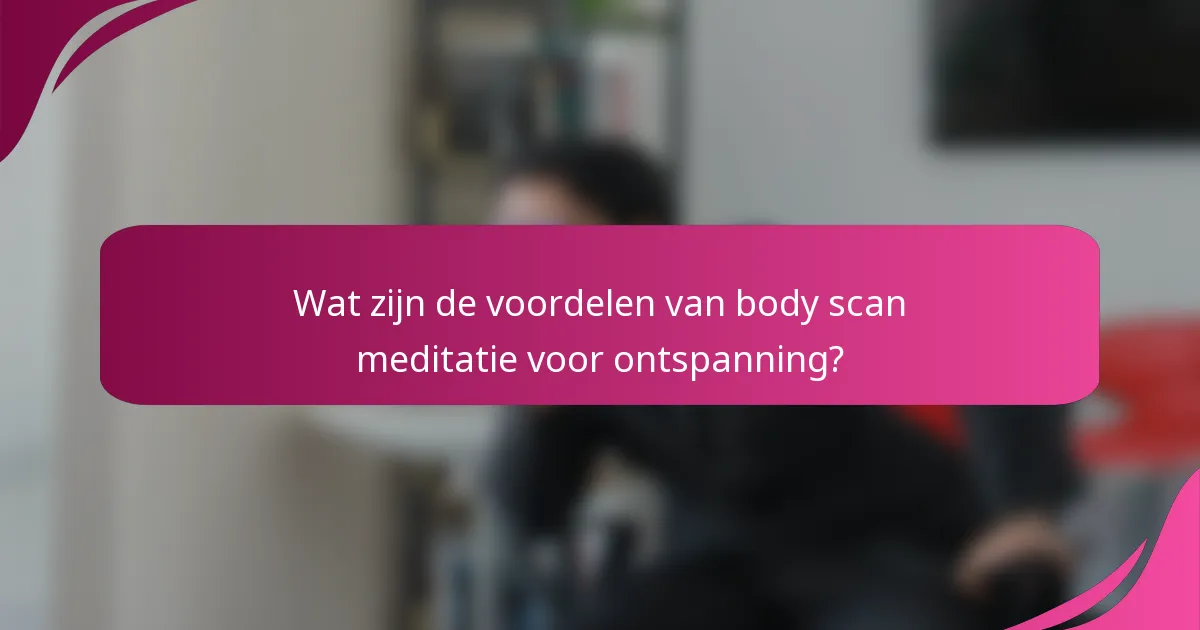 Wat zijn de voordelen van body scan meditatie voor ontspanning?