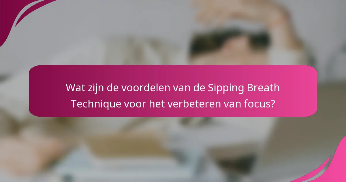 Wat zijn de voordelen van de Sipping Breath Technique voor het verbeteren van focus?