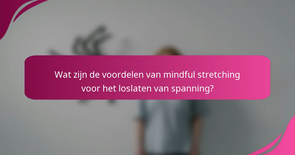 Wat zijn de voordelen van mindful stretching voor het loslaten van spanning?