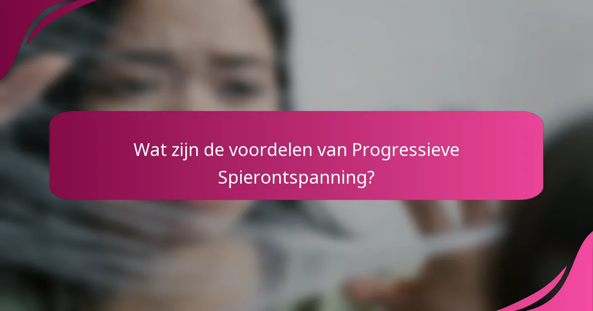 Wat zijn de voordelen van Progressieve Spierontspanning?