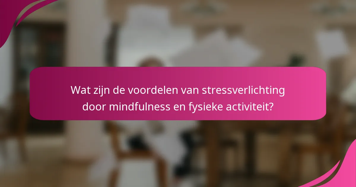 Wat zijn de voordelen van stressverlichting door mindfulness en fysieke activiteit?