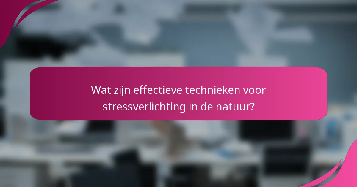 Wat zijn effectieve technieken voor stressverlichting in de natuur?