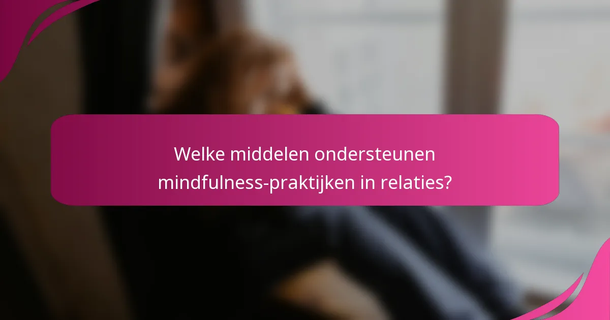 Welke middelen ondersteunen mindfulness-praktijken in relaties?