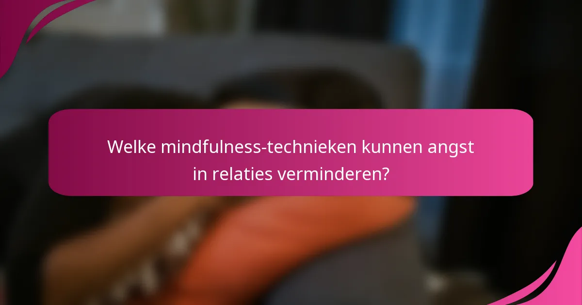 Welke mindfulness-technieken kunnen angst in relaties verminderen?