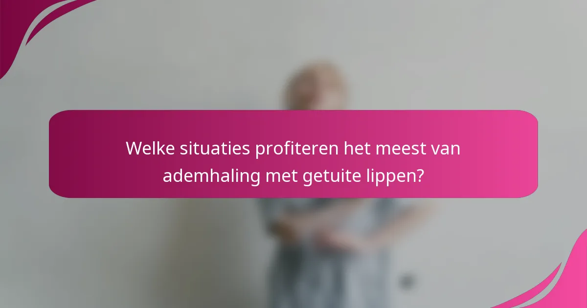 Welke situaties profiteren het meest van ademhaling met getuite lippen?