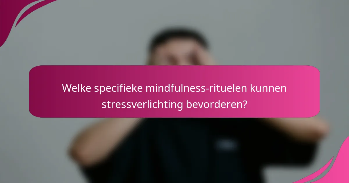 Welke specifieke mindfulness-rituelen kunnen stressverlichting bevorderen?