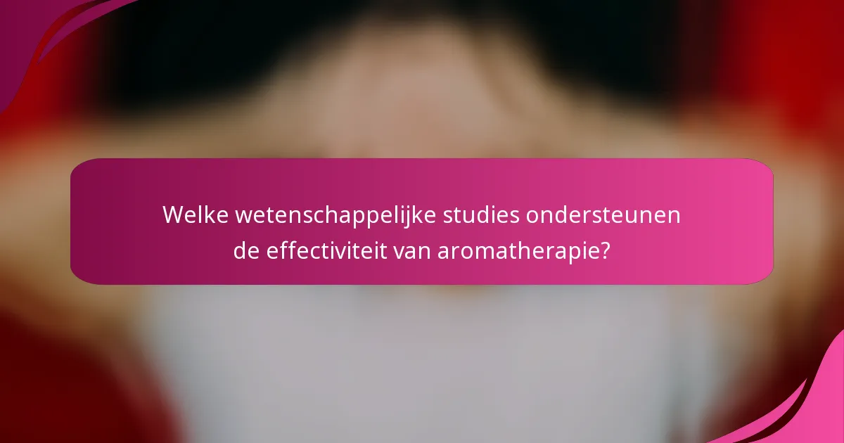 Welke wetenschappelijke studies ondersteunen de effectiviteit van aromatherapie?